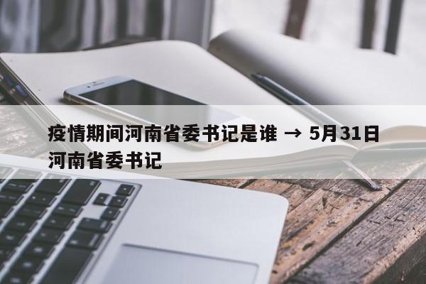 疫情期间河南省委书记是谁 → 5月31日河南省委书记