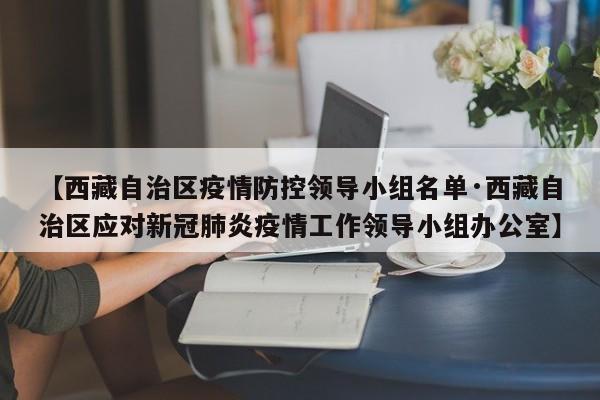 【西藏自治区疫情防控领导小组名单·西藏自治区应对新冠肺炎疫情工作领导小组办公室】