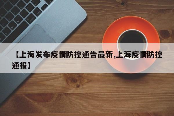 【上海发布疫情防控通告最新,上海疫情防控通报】