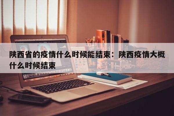 陕西省的疫情什么时候能结束:陕西疫情大概什么时候结束