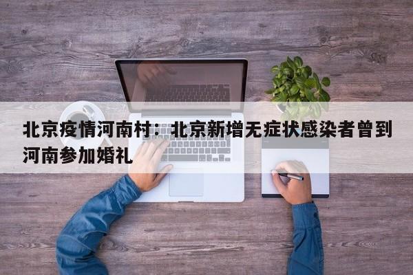 北京疫情河南村:北京新增无症状感染者曾到河南参加婚礼