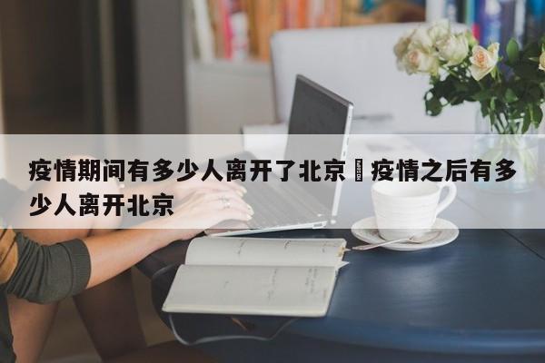 疫情期间有多少人离开了北京›疫情之后有多少人离开北京