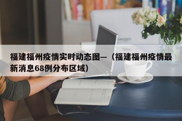 福建福州疫情实时动态图—(福建福州疫情最新消息68例分布区域)