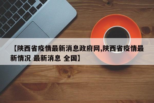 【陕西省疫情最新消息政府网,陕西省疫情最新情况 最新消息 全国】