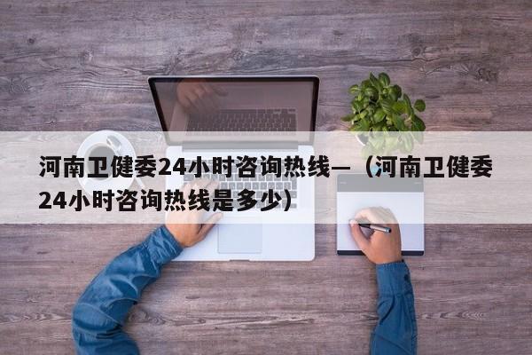 河南卫健委24小时咨询热线—(河南卫健委24小时咨询热线是多少)