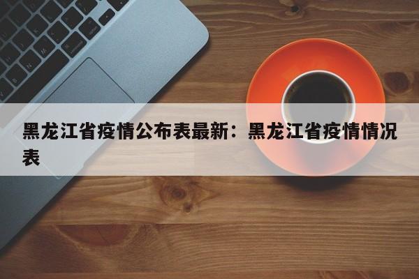 黑龙江省疫情公布表最新:黑龙江省疫情情况表