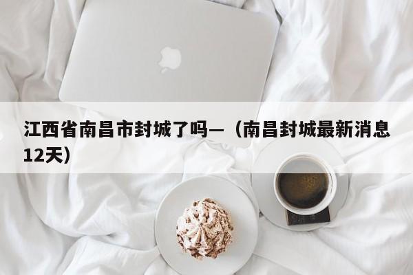 江西省南昌市封城了吗—(南昌封城最新消息12天)