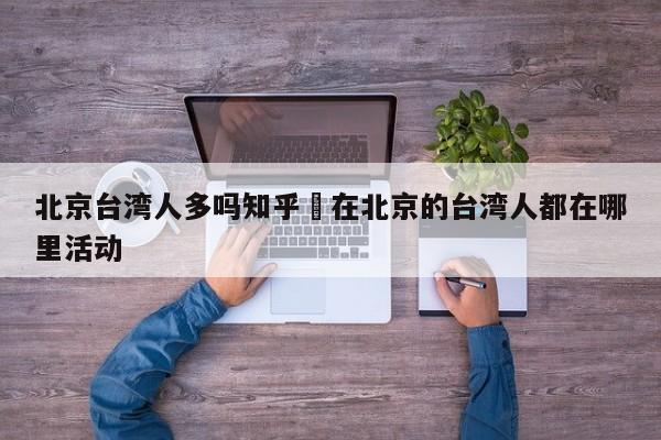 北京台湾人多吗知乎›在北京的台湾人都在哪里活动