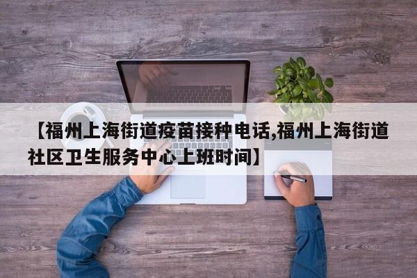 【福州上海街道疫苗接种电话,福州上海街道社区卫生服务中心上班时间】