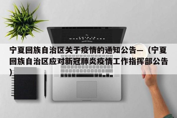 宁夏回族自治区关于疫情的通知公告—(宁夏回族自治区应对新冠肺炎疫情工作指挥部公告)