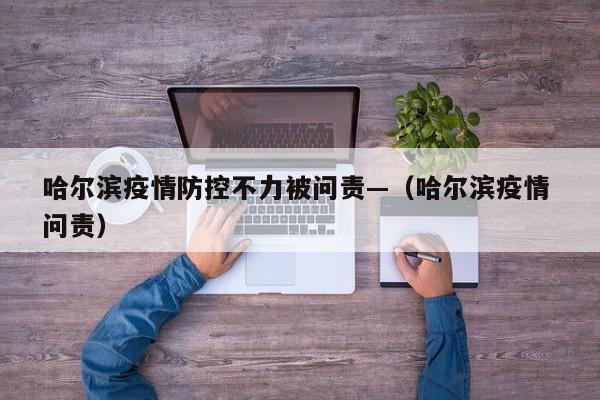 哈尔滨疫情防控不力被问责—(哈尔滨疫情 问责)