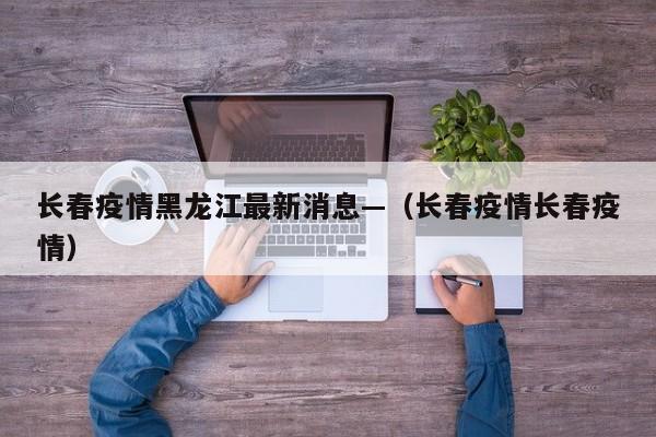 长春疫情黑龙江最新消息—(长春疫情长春疫情)