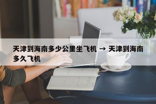 天津到海南多少公里坐飞机 → 天津到海南多久飞机