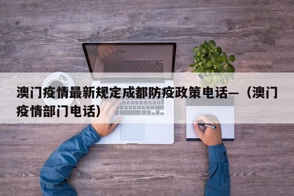 澳门疫情最新规定成都防疫政策电话—(澳门疫情部门电话)