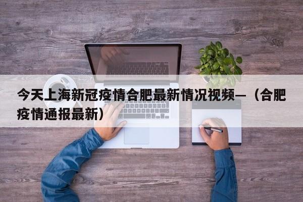 今天上海新冠疫情合肥最新情况视频—(合肥疫情通报最新)