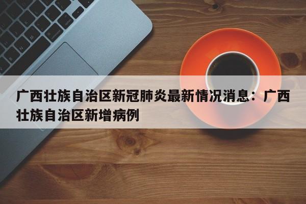 广西壮族自治区新冠肺炎最新情况消息:广西壮族自治区新增病例