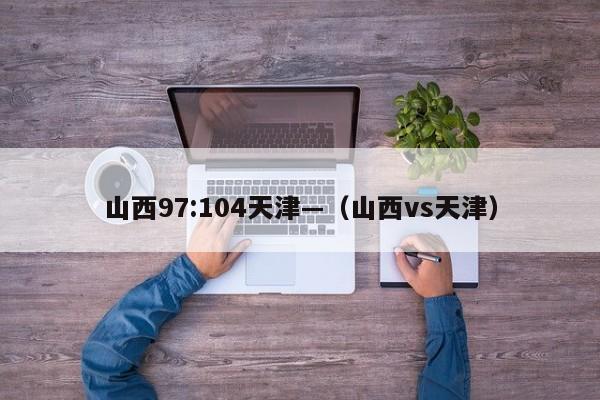 山西97:104天津—(山西vs天津)