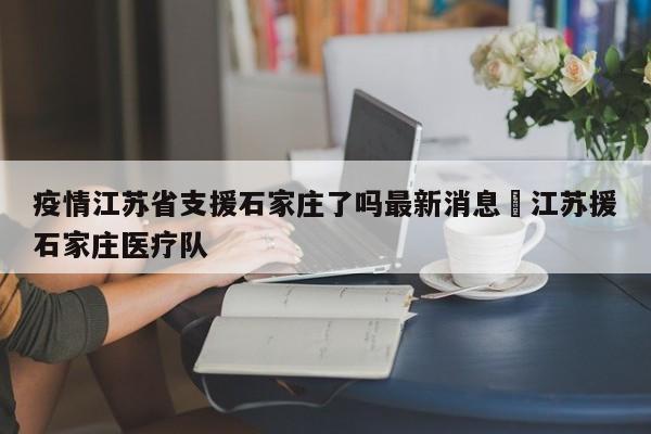 疫情江苏省支援石家庄了吗最新消息›江苏援石家庄医疗队