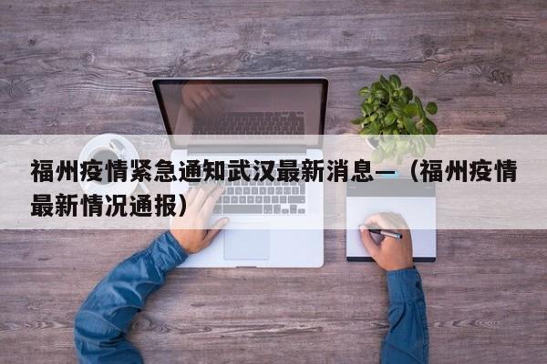 福州疫情紧急通知武汉最新消息—(福州疫情最新情况通报)