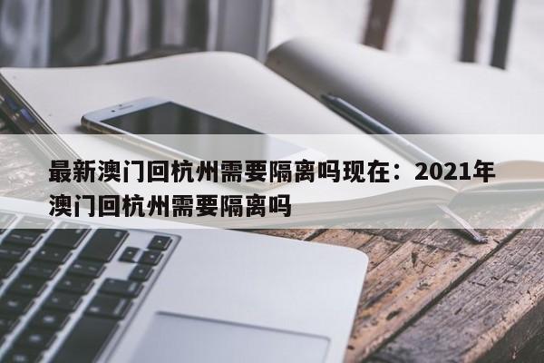 最新澳门回杭州需要隔离吗现在:2021年澳门回杭州需要隔离吗