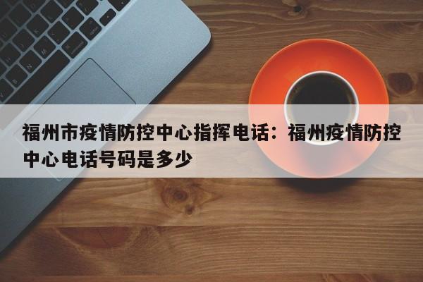 福州市疫情防控中心指挥电话:福州疫情防控中心电话号码是多少
