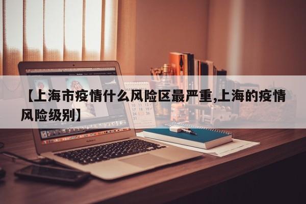 【上海市疫情什么风险区最严重,上海的疫情风险级别】