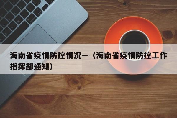海南省疫情防控情况—(海南省疫情防控工作指挥部通知)