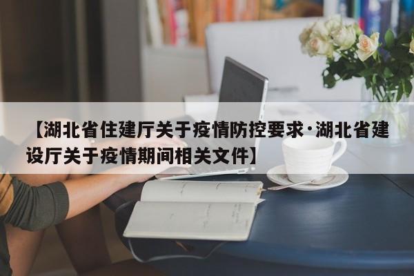 【湖北省住建厅关于疫情防控要求·湖北省建设厅关于疫情期间相关文件】