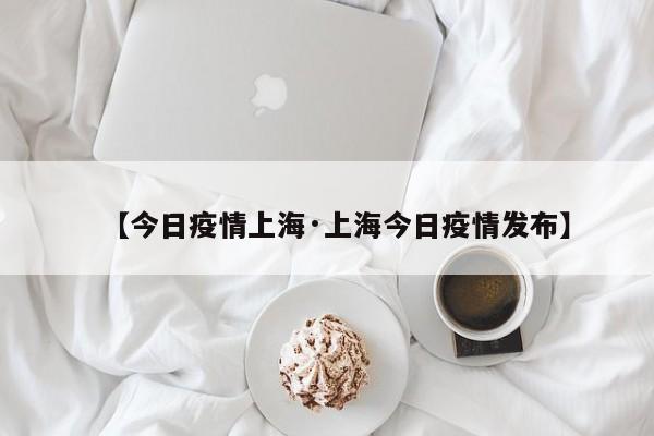 【今日疫情上海·上海今日疫情发布】
