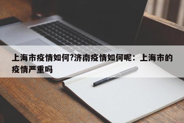 上海市疫情如何?济南疫情如何呢:上海市的疫情严重吗