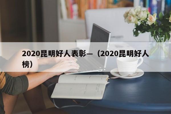 2020昆明好人表彰—(2020昆明好人榜)