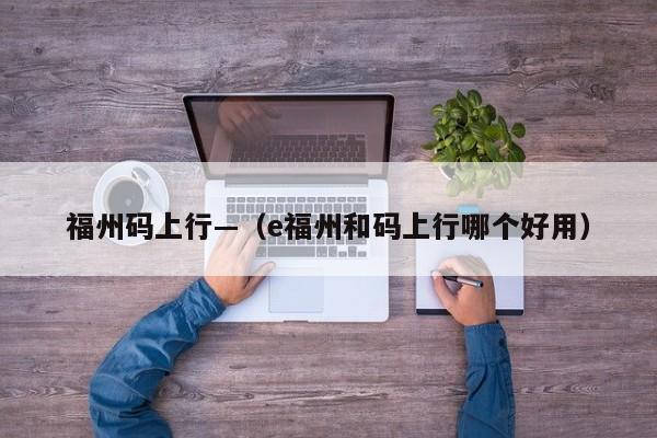 福州码上行—(e福州和码上行哪个好用)
