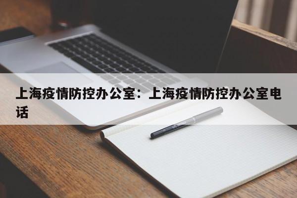 上海疫情防控办公室:上海疫情防控办公室电话