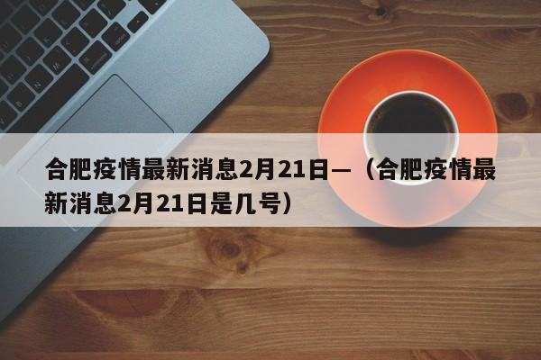 合肥疫情最新消息2月21日—(合肥疫情最新消息2月21日是几号)