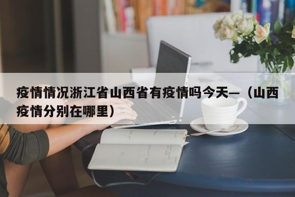 疫情情况浙江省山西省有疫情吗今天—(山西疫情分别在哪里)