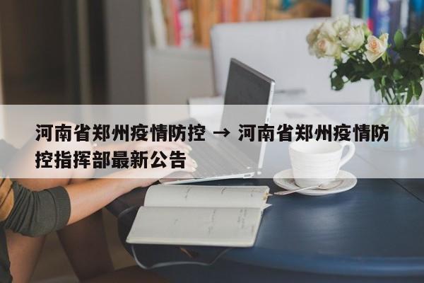 河南省郑州疫情防控 → 河南省郑州疫情防控指挥部最新公告