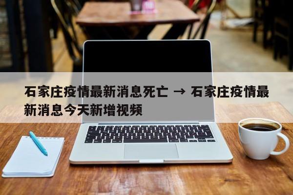 石家庄疫情最新消息死亡 → 石家庄疫情最新消息今天新增视频
