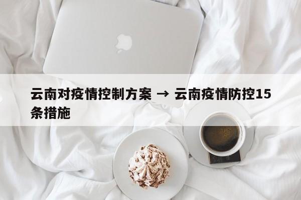 云南对疫情控制方案 → 云南疫情防控15条措施