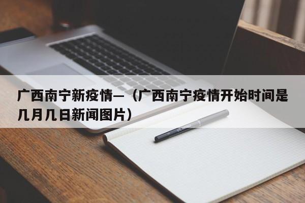 广西南宁新疫情—(广西南宁疫情开始时间是几月几日新闻图片)