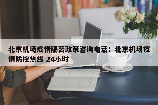 北京机场疫情隔离政策咨询电话:北京机场疫情防控热线 24小时