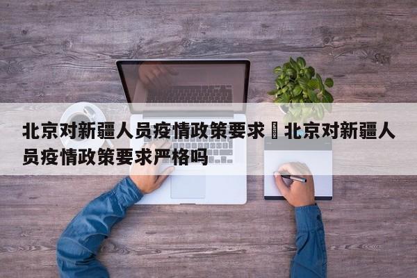 北京对新疆人员疫情政策要求›北京对新疆人员疫情政策要求严格吗