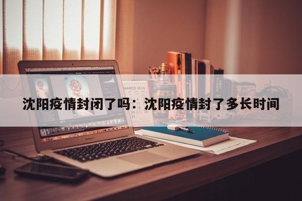 沈阳疫情封闭了吗:沈阳疫情封了多长时间