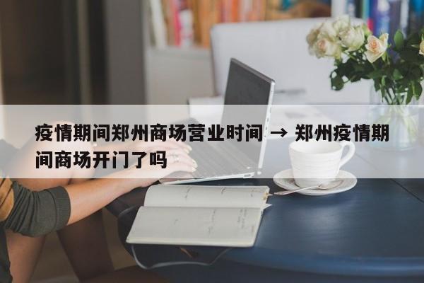 疫情期间郑州商场营业时间 → 郑州疫情期间商场开门了吗