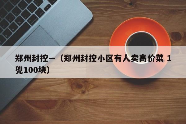 郑州封控—(郑州封控小区有人卖高价菜 1兜100块)
