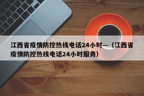 江西省疫情防控热线电话24小时—(江西省疫情防控热线电话24小时服务)
