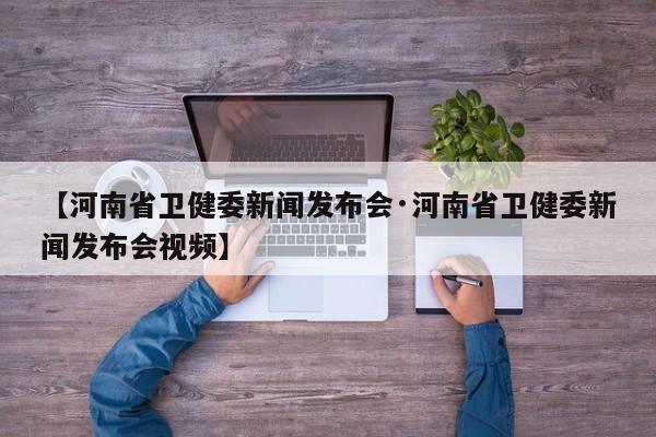 【河南省卫健委新闻发布会·河南省卫健委新闻发布会视频】