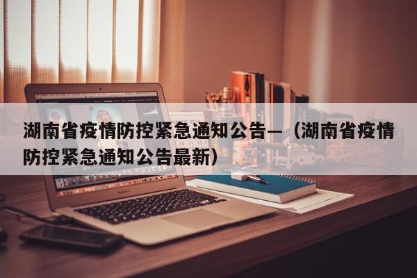 湖南省疫情防控紧急通知公告—(湖南省疫情防控紧急通知公告最新)