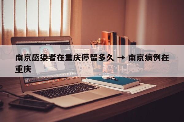 南京感染者在重庆停留多久 → 南京病例在重庆
