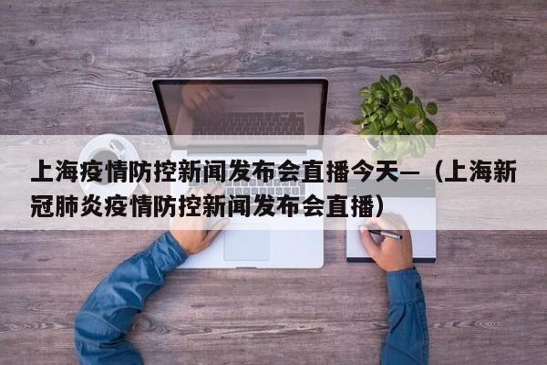 上海疫情防控新闻发布会直播今天—(上海新冠肺炎疫情防控新闻发布会直播)