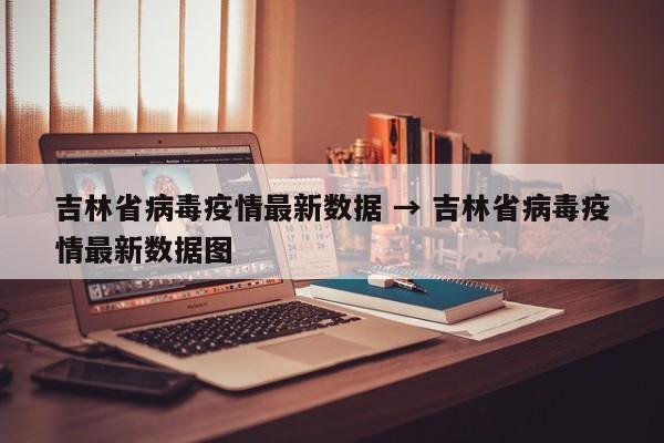 吉林省病毒疫情最新数据 → 吉林省病毒疫情最新数据图